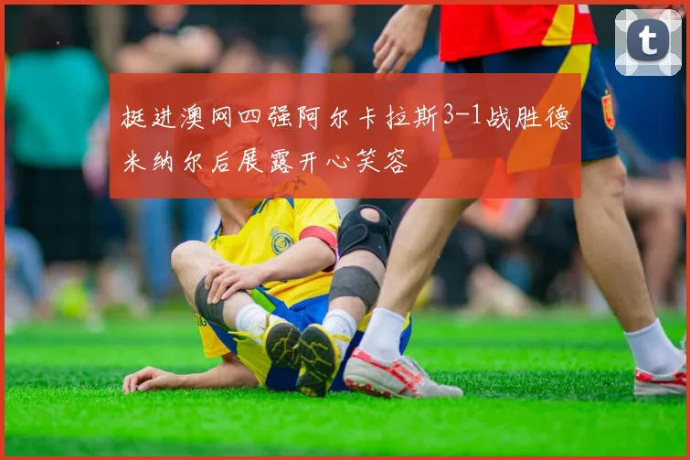 挺进澳网四强阿尔卡拉斯3-1战胜德米纳尔后展露开心笑容