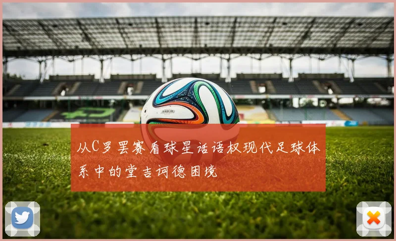 从C罗罢赛看球星话语权现代足球体系中的堂吉诃德困境