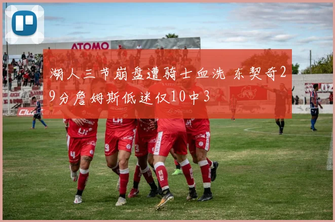 湖人三节崩盘遭骑士血洗 东契奇29分詹姆斯低迷仅10中3