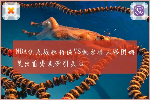 NBA焦点战独行侠VS凯尔特人塔图姆复出首秀表现引关注