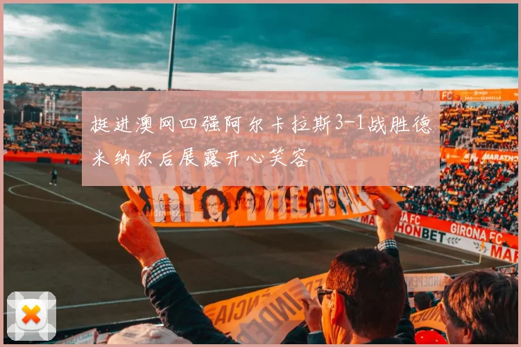 挺进澳网四强阿尔卡拉斯3-1战胜德米纳尔后展露开心笑容