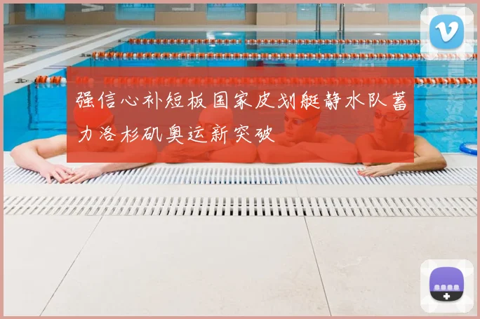 强信心补短板国家皮划艇静水队蓄力洛杉矶奥运新突破