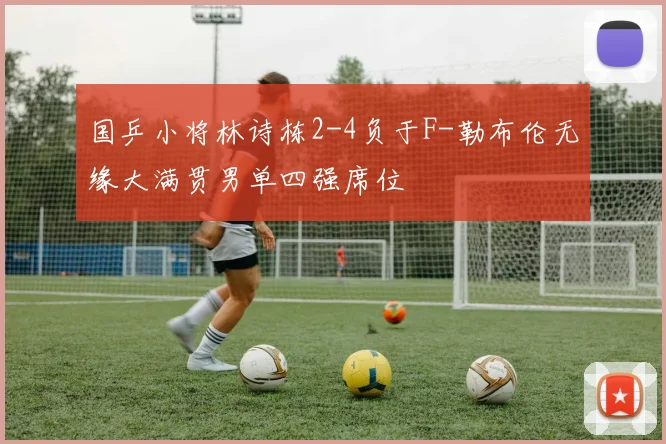 国乒小将林诗栋2-4负于F-勒布伦无缘大满贯男单四强席位