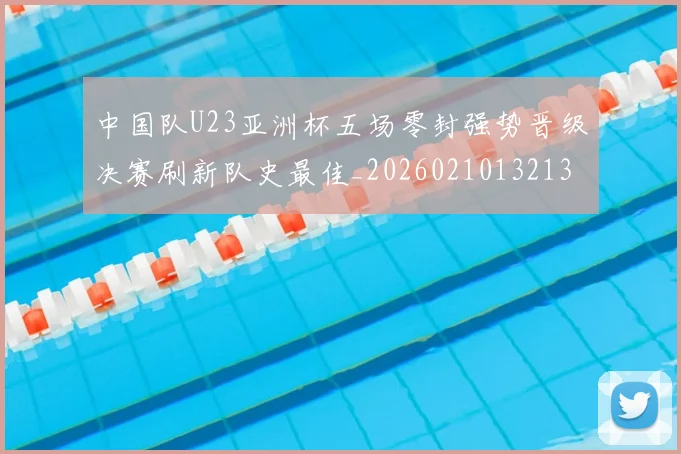 中国队U23亚洲杯五场零封强势晋级决赛刷新队史最佳_20260210132135