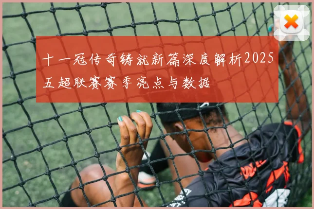 十一冠传奇铸就新篇深度解析2025五超联赛赛季亮点与数据