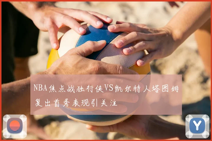 NBA焦点战独行侠VS凯尔特人塔图姆复出首秀表现引关注