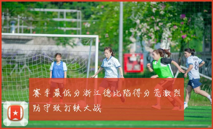 赛季最低分浙江德比陷得分荒激烈防守致打铁大战