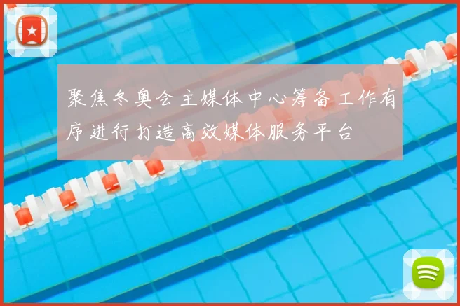 聚焦冬奥会主媒体中心筹备工作有序进行打造高效媒体服务平台