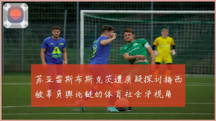 苏亚雷斯布斯克茨遭质疑探讨梅西被辜负舆论链的体育社会学视角