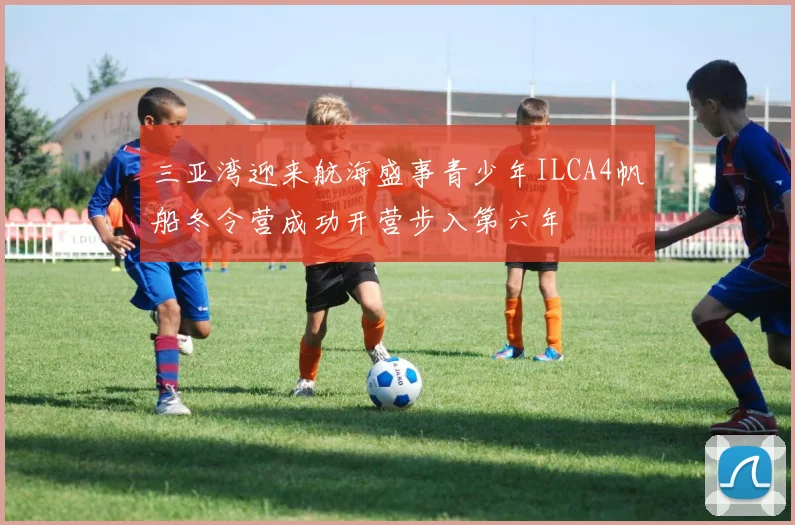 三亚湾迎来航海盛事青少年ILCA4帆船冬令营成功开营步入第六年