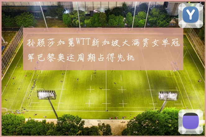 孙颖莎加冕WTT新加坡大满贯女单冠军巴黎奥运周期占得先机