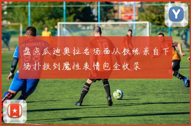 盘点瓜迪奥拉名场面从教练亲自下场扑救到魔性表情包全收录