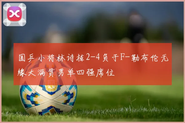 国乒小将林诗栋2-4负于F-勒布伦无缘大满贯男单四强席位
