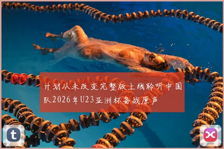 计划从未改变完整版上线聆听中国队2026年U23亚洲杯备战原声